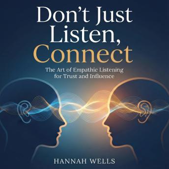 Don't Just Listen, Connect: The Art of Empathic Listening for Trust and Influence