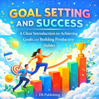 Goal Setting and Success: A Clear Introduction to Achieving Goals and Building Productive Habits