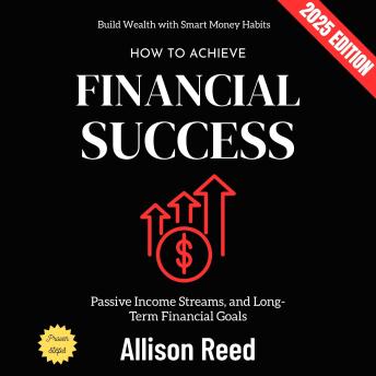 How to Achieve Financial Success:: Build Wealth with Smart Money Habits, Passive Income Streams, and Long-Term Financial Goals