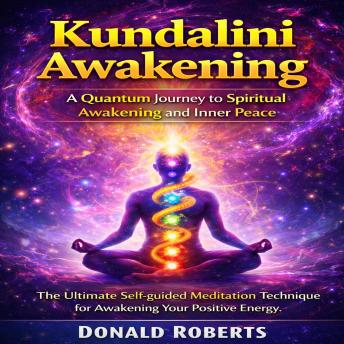 Kundalini Awakening: A Quantum Journey to Spiritual Awakening and Inner Peace (The Ultimate Self-guided Meditation Technique for Awakening Your Positive Energy)