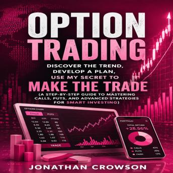Option Trading: Discover the Trend, Develop a Plan, Use My Secret to Make the Trade (A Step-by-step Guide to Mastering Calls, Puts, and Advanced Strategies for Smart Investing)