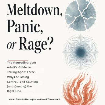 Meltdown, Panic, or Rage?: The Neurodivergent Adult's Guide to Telling Apart Three Ways of Losing Control, and Calming (and Owning) the Right One