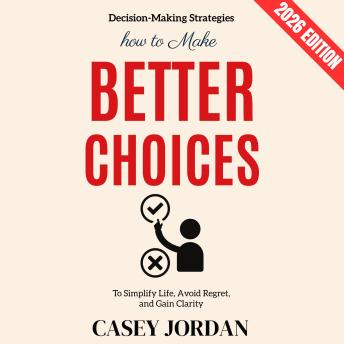 How to Make Better Choices:: Decision-Making Strategies to Simplify Life, Avoid Regret, and Gain Clarity | Edition 2026