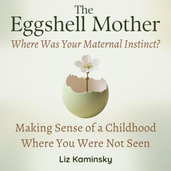 The Eggshell Mother: Where Was Your Maternal Instinct?: Making Sense of a Childhood Where You Were Not Seen