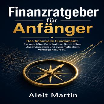 [German] - Finanzratgeber für Anfänger: Das finanzielle Fundament: Ein geprüftes Protokoll zur finanziellen Unabhängigkeit und systematischem Vermögensaufbau.