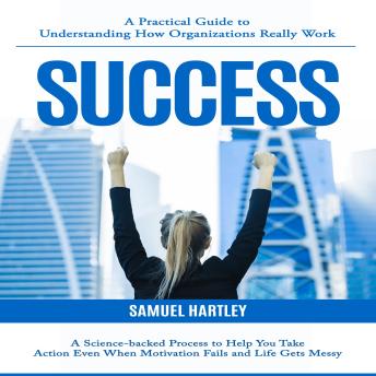 Success: A Practical Guide to Understanding How Organizations Really Work (A Science-backed Process to Help You Take Action Even When Motivation Fails and Life Gets Messy)