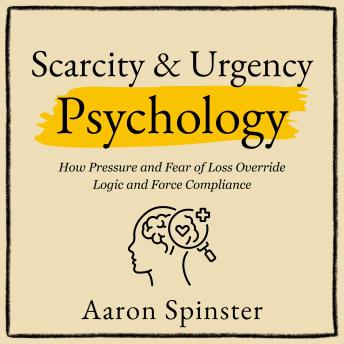 Scarcity & Urgency Psychology: How Pressure and Fear of Loss Override Logic and Force Compliance
