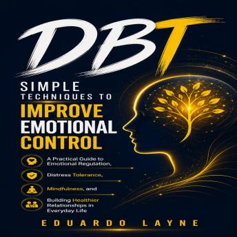 DBT: Simple Techniques to Improve Emotional Control (A Practical Guide to Emotional Regulation, Distress Tolerance, Mindfulness, and Building Healthier Relationships in Everyday Life)