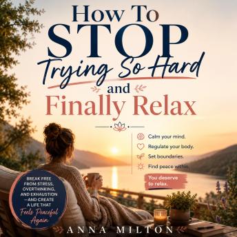 How To Stop Trying So Hard and Finally Relax: A Practical Guide to Releasing Stress, Overthinking, and People-Pleasing So You Can Finally Breathe Again