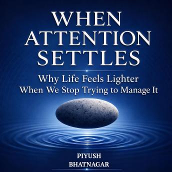 When Attention Settles: Why Life Feels Lighter When We Stop Trying to Manage It
