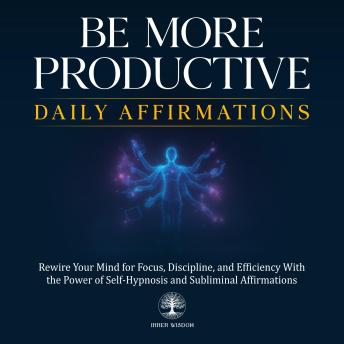 Be More Productive Daily Affirmations: Rewire Your Mind for Focus, Discipline, and Efficiency With the Power of Self-Hypnosis and Subliminal Affirmations