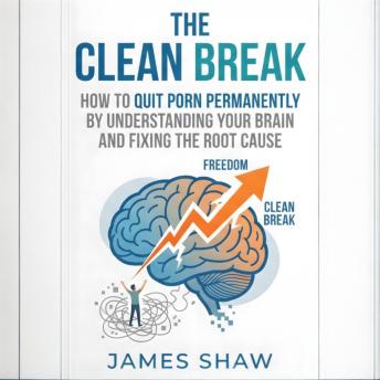 The Clean Break: How To Quit Porn Permanently By Understanding Your Brain And Fixing The Root Cause