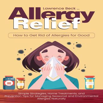 Allergy Relief: How to Get Rid of Allergies for Good (Simple Strategies, Home Treatments, and Prevention Tips for Managing Seasonal and Environmental Allergies Naturally)