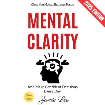 Mental Clarity:: Clear the Noise, Sharpen Focus, and Make Confident Decisions Every Day