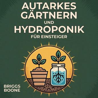 [German] - Autarkes Gärtnern und Hydroponik für Einsteiger: Wie du dein eigenes Gemüse, deine Kräuter und dein Obst anbaust – mit einfachen Beeten und erdelosen Hydroponik-Systemen, das ganze Jahr über