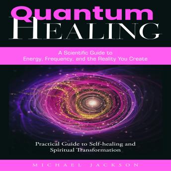 Quantum Healing: A Scientific Guide to Energy, Frequency, and the Reality You Create (Practical Guide to Self-healing and Spiritual Transformation)