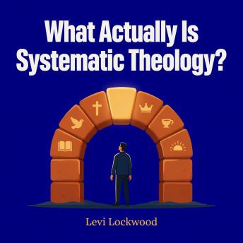 What Actually Is Systematic Theology?: A Beginner’s Guide to What Sunday School Never Taught You About God, Salvation, and Christian Doctrine
