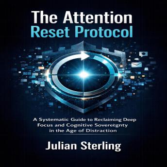 The Attention Reset Protocol: A Systematic Guide to Reclaiming Deep Focus and Cognitive Sovereignty in the Age of Distraction
