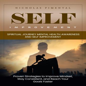 Self Improvement: Spiritual Journey Mental Health Awareness and Self Improvement (Proven Strategies to Improve Mindset, Stay Consistent, and Reach Your Goals Faster)