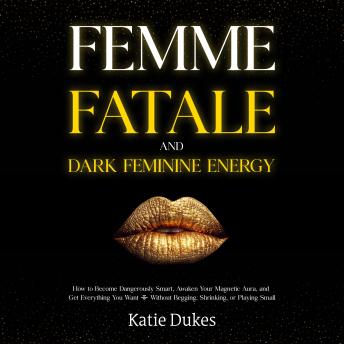 Femme Fatale and Dark Feminine Energy: How to Become Dangerously Smart, Awaken Your Magnetic Aura, and Get Everything You Want — Without Begging, Shrinking, or Playing Small