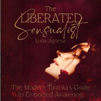 The Liberated Sensualist: The Modern Tantrika's Guide to Embodied Awakening