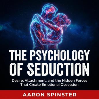The Psychology of Seduction: Desire, Attachment, and the Hidden Forces That Create Emotional Obsession