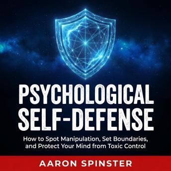 Psychological Self-Defense: How to Spot Manipulation, Set Boundaries, and Protect Your Mind from Toxic Control