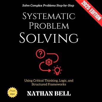 Systematic Problem Solving:: Solve Complex Problems Step-by-Step Using Critical Thinking, Logic, and Structured Frameworks