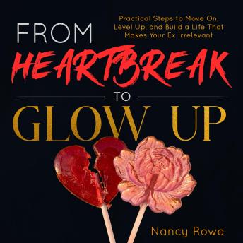 From Heartbreak to Glow Up: Practical Steps to Move On, Level Up, and Build a Life That Makes Your Ex Irrelevant