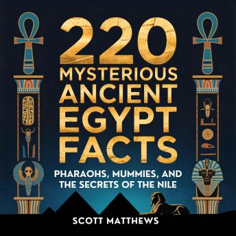 220 Mysterious Ancient Egypt Facts: Pharaohs, Mummies, and the Secrets of the Nile