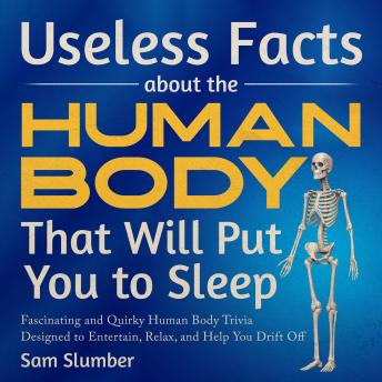 Useless Facts About the Human Body That Will Put You to Sleep: Fascinating and Quirky Human Body Trivia Designed to Entertain, Relax, and Help You Drift Off