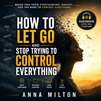 How To Let Go and Stop Trying To Control Everything: A Practical Guide to Release Anxiety, Trust the Process, Overcome Overthinking, and Finally Find Inner Peace