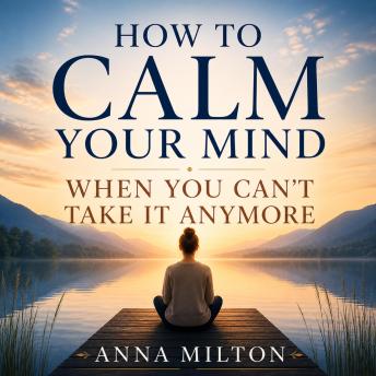 How To Calm Your Mind When You Can’t Take It Anymore: Stop Overthinking, Reduce Anxiety, Release Emotional Overload, and Reclaim Peace Even in Your Most Overwhelming Moments