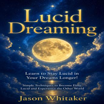 Lucid Dreaming: Learn to Stay Lucid in Your Dreams Longer! (Simple Techniques to Become Fully Lucid and Experience the Other World)