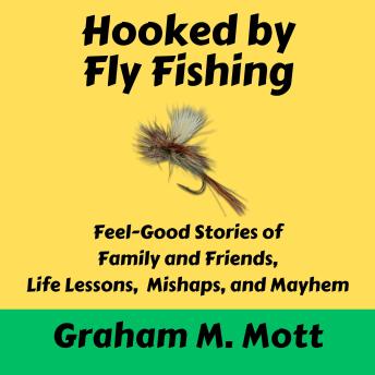Hooked by Fly Fishing: Feel Good Stories of Family and Friends, Life Lessons, Mishaps, and Mayhem