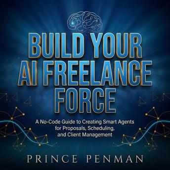 Build Your AI Freelance Force: A No-Code Guide to Creating Smart Agents for Proposals, Scheduling, and Client Management
