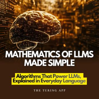 Mathematics of LLMs Made Simple: Algorithms That Power LLMs, Explained in Everyday Language