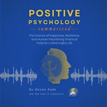 POSITIVE PSYCHOLOGY Summarized: The Science of Happiness, Resilience, and Human Flourishing: Practical Tools for a Meaningful Life