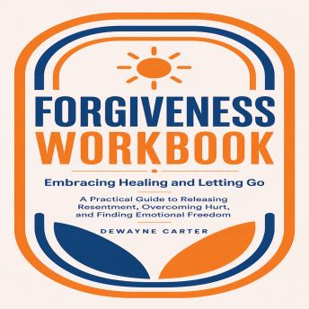 Forgiveness Workbook: Embracing Healing and Letting Go (A Practical Guide to Releasing Resentment, Overcoming Hurt, and Finding Emotional Freedom)