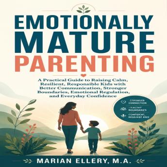 Emotionally Mature Parenting: A Practical Guide to Raising Calm, Resilient, Responsible Kids with Better Communication, Stronger Boundaries, Emotional Regulation, and Everyday Confidence