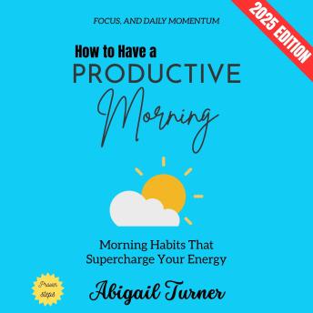 How to Have a Productive Morning:: Morning Habits That Supercharge Your Energy, Focus, and Daily Momentum