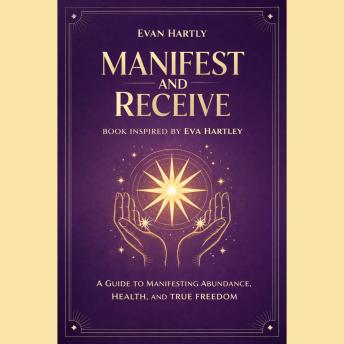 Manifest and Receive Book Inspired by Eva Hartley: A Guide to Manifesting Abundance, Health, and True Freedom