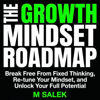 The Growth Mindset Roadmap: Break Free From Fixed Thinking, Re-tune Your Mindset, and Unlock Your Full Potential