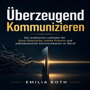 [German] - Überzeugend Kommunizieren: Der praktische Leitfaden für klare Gespräche, starke Präsenz und selbstbewusste Kommunikation im Beruf