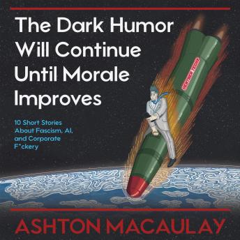 The Dark Humor Will Continue Until Morale Improves: 10 Short Stories About Fascism, AI, and Corporate F*ckery