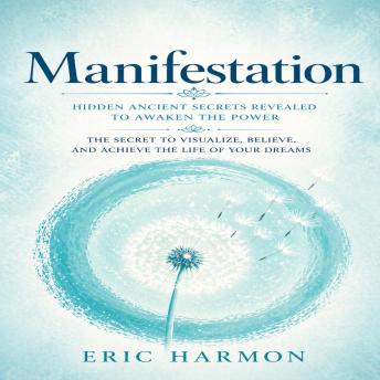 Manifestation: Hidden Ancient Secrets Revealed to Awaken the Power (The Secret to Visualize, Believe, and Achieve the Life of Your Dreams)