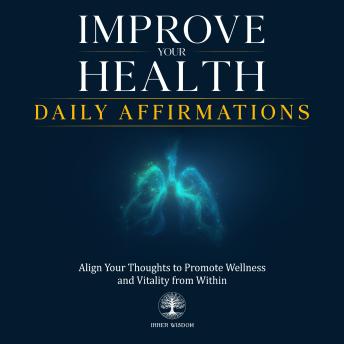 Improve Your Health Daily Affirmations: Align Your Thoughts to Promote Wellness and Vitality from Within