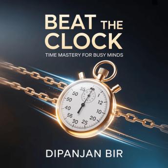 Beat the Clock: Time Mastery for Busy Minds: How to Focus, Eliminate Distractions, and Take Control of Your Time and Life