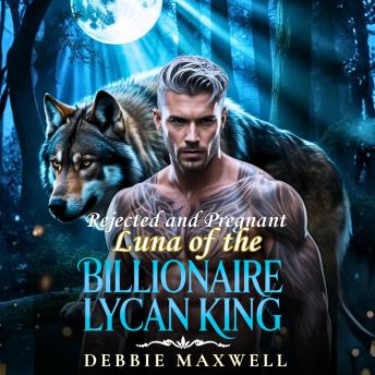 Rejected and Pregnant Luna of the Billionaire Lycan King: A Rejected Mate Secret Baby Shifter Romance