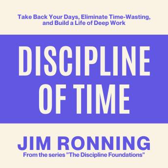 Discipline of Time: Take Back Your Days, Eliminate Time-Wasting, and Build a Life of Deep Work
